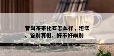 普洱茶茶化石怎么样，泡法、鉴别真假、好不好辨别