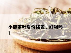 小鹿茶叶眉价格表，好喝吗？