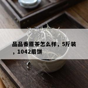 品品香眉茶怎么样，5斤装，1042眉饼