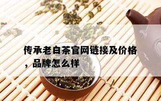 传承老白茶官网链接及价格，品牌怎么样