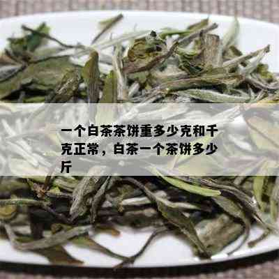 一个白茶茶饼重多少克和千克正常，白茶一个茶饼多少斤