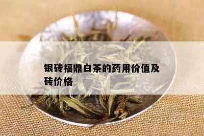 银砖福鼎白茶的用价值及砖价格