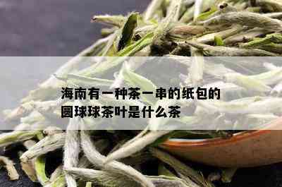 海南有一种茶一串的纸包的圆球球茶叶是什么茶