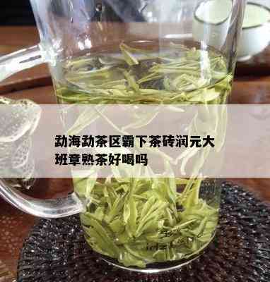 勐海勐茶区霸下茶砖润元大班章熟茶好喝吗