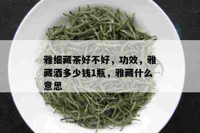 雅细藏茶好不好，功效，雅藏多少钱1瓶，雅藏什么意思