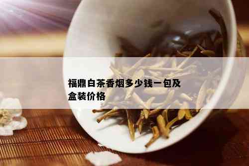 福鼎白茶香多少钱一包及盒装价格