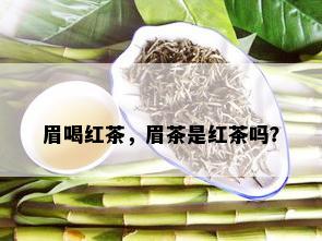 眉喝红茶，眉茶是红茶吗？