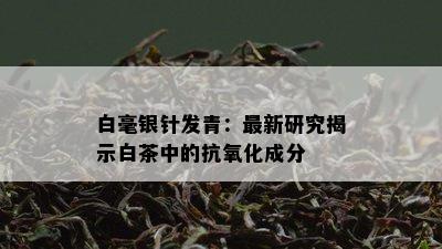 白毫银针发青：最新研究揭示白茶中的抗氧化成分