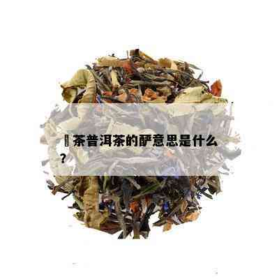 玘茶普洱茶的酽意思是什么？