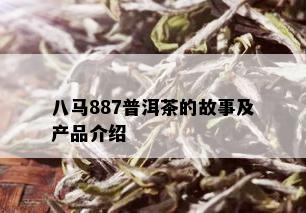 八马887普洱茶的故事及产品介绍