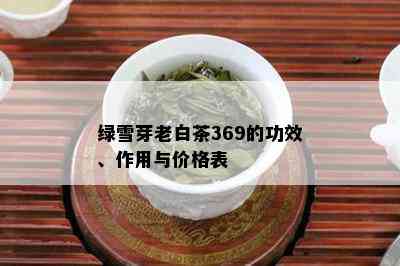 绿雪芽老白茶369的功效、作用与价格表