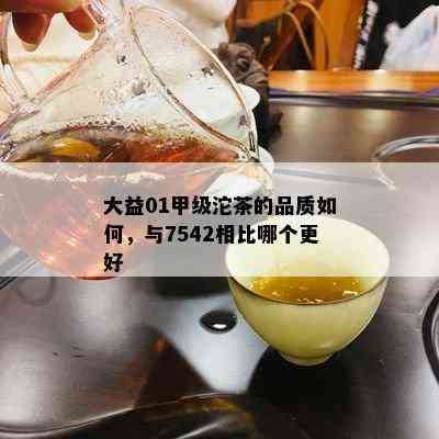 大益01甲级沱茶的品质如何，与7542相比哪个更好