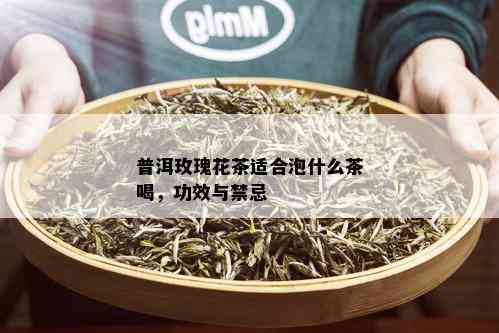 普洱玫瑰花茶适合泡什么茶喝，功效与禁忌