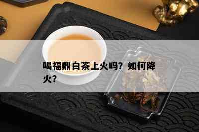 喝福鼎白茶上火吗？如何降火？