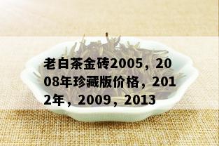 老白茶金砖2005，2008年珍藏版价格，2012年，2009，2013