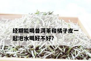 经期能喝普洱茶和橘子皮一起泡水喝好不好？