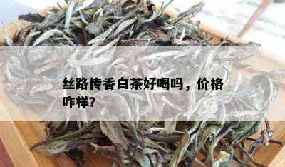 丝路传香白茶好喝吗，价格咋样？