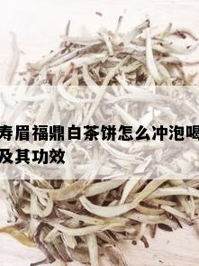 寿眉福鼎白茶饼怎么冲泡喝及其功效