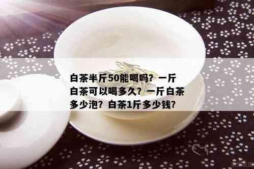 白茶半斤50能喝吗？一斤白茶可以喝多久？一斤白茶多少泡？白茶1斤多少钱？