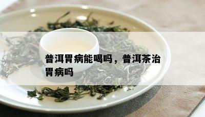 普洱胃病能喝吗，普洱茶治胃病吗