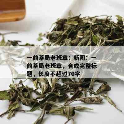 一鹤茶局老班章：新闻：一鹤茶局老班章，合成完整标题，长度不超过70字