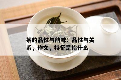 茶的品性与韵味：品性与关系，作文，特征是指什么