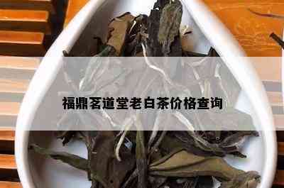 福鼎茗道堂老白茶价格查询