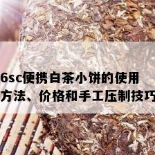 6sc便携白茶小饼的使用方法、价格和手工压制技巧