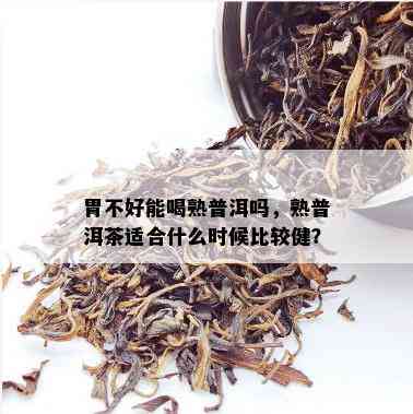 胃不好能喝熟普洱吗，熟普洱茶适合什么时候比较健？