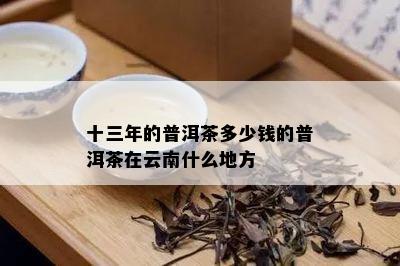 十三年的普洱茶多少钱的普洱茶在云南什么地方