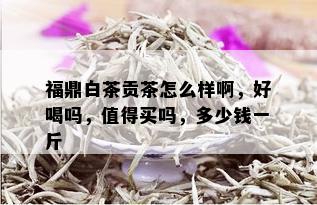 福鼎白茶贡茶怎么样啊，好喝吗，值得买吗，多少钱一斤