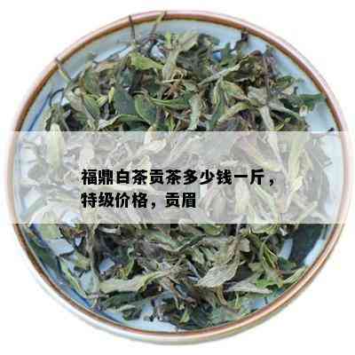 福鼎白茶贡茶多少钱一斤，特级价格，贡眉