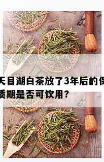 天目湖白茶放了3年后的保质期是否可饮用?