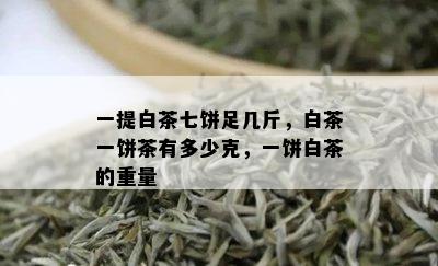 一提白茶七饼足几斤，白茶一饼茶有多少克，一饼白茶的重量