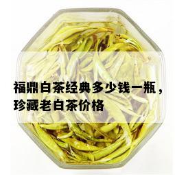 福鼎白茶经典多少钱一瓶，珍藏老白茶价格