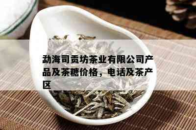 勐海司贡坊茶业有限公司产品及茶糖价格，电话及茶产区