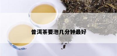 普洱茶要泡几分钟更好