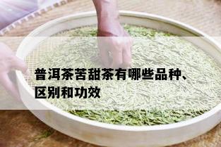 普洱茶苦甜茶有哪些品种、区别和功效