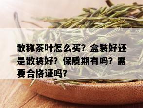 散称茶叶怎么买？盒装好还是散装好？保质期有吗？需要合格证吗？