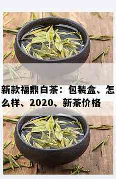 新款福鼎白茶：包装盒、怎么样、2020、新茶价格