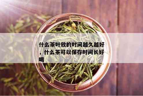 什么茶叶放的时间越久越好，什么茶可以保存时间长好喝