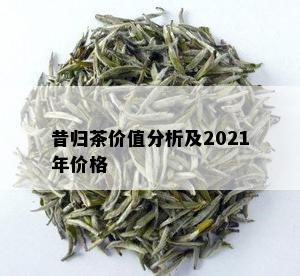 昔归茶价值分析及2021年价格