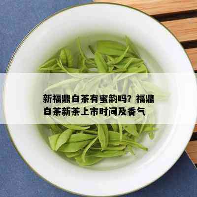 新福鼎白茶有蜜韵吗？福鼎白茶新茶上市时间及香气