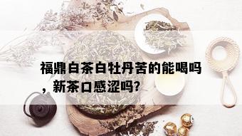 福鼎白茶白牡丹苦的能喝吗，新茶口感涩吗？