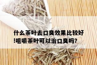 什么茶叶去口臭效果比较好!咀嚼茶叶可以治口臭吗？