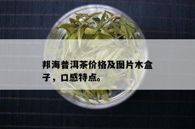 邦海普洱茶价格及图片木盒子，口感特点。