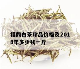 福鼎白茶珍品价格及2018年多少钱一斤