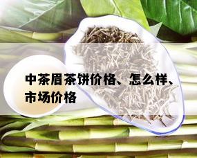 中茶眉茶饼价格、怎么样、市场价格