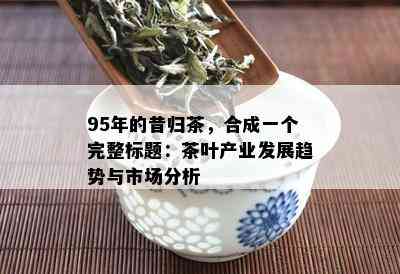 95年的昔归茶，合成一个完整标题：茶叶产业发展趋势与市场分析