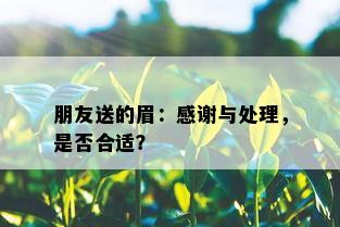 朋友送的眉：感谢与处理，是否合适？